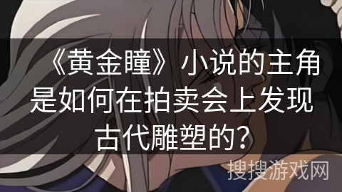 《黄金瞳》小说的主角是如何在拍卖会上发现古代雕塑的？