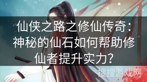 仙侠之路之修仙传奇：神秘的仙石如何帮助修仙者提升实力？