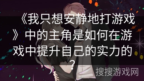 《我只想安静地打游戏》中的主角是如何在游戏中提升自己的实力的？