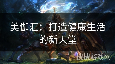 美伽汇：打造健康生活的新天堂