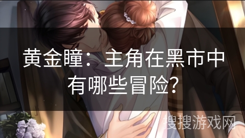 黄金瞳:主角在黑市中有哪些冒险? 黄金瞳:主角在黑市中有哪些冒险?