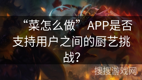 “菜怎么做”APP是否支持用户之间的厨艺挑战？