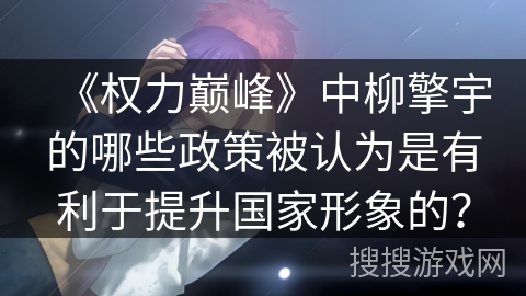 《权力巅峰》中柳擎宇的哪些政策被认为是有利于提升国家形象的? 《权力巅峰》中柳擎宇的哪些政策被认为是有利于提升国家形象的?