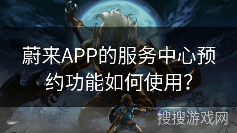 蔚来APP的服务中心预约功能如何使用? 蔚来APP的服务中心预约功能如何使用?