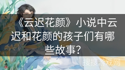 《云迟花颜》小说中云迟和花颜的孩子们有哪些故事？