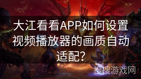 大江看看APP如何设置视频播放器的画质自动适配？