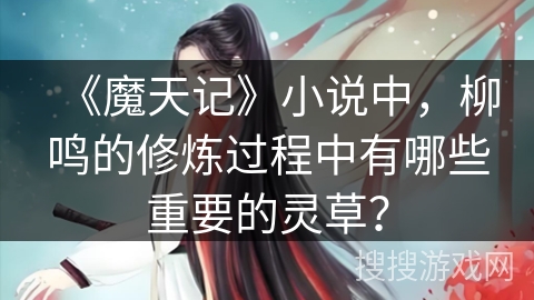 《魔天记》小说中，柳鸣的修炼过程中有哪些重要的灵草？