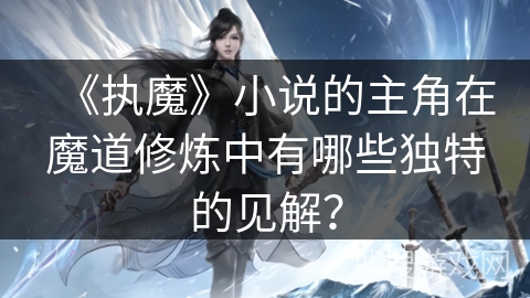 《执魔》小说的主角在魔道修炼中有哪些独特的见解？