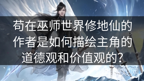 苟在巫师世界修地仙的作者是如何描绘主角的道德观和价值观的？