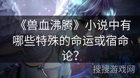 《兽血沸腾》小说中有哪些特殊的命运或宿命论？