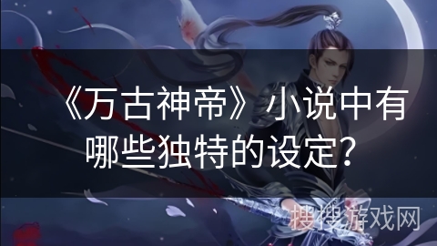《万古神帝》小说中有哪些独特的设定？