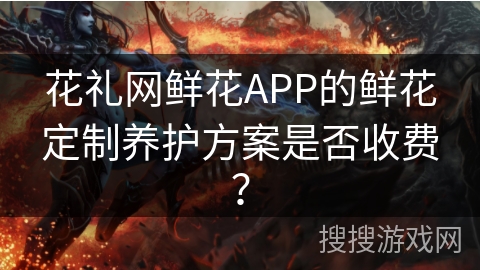 花礼网鲜花APP的鲜花定制养护方案是否收费? 花礼网鲜花APP的鲜花定制养护方案是否收费?