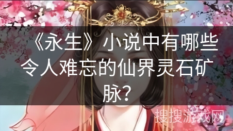 《永生》小说中有哪些令人难忘的仙界灵石矿脉? 《永生》小说中有哪些令人难忘的仙界灵石矿脉?