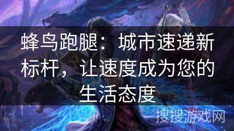 蜂鸟跑腿：城市速递新标杆，让速度成为您的生活态度