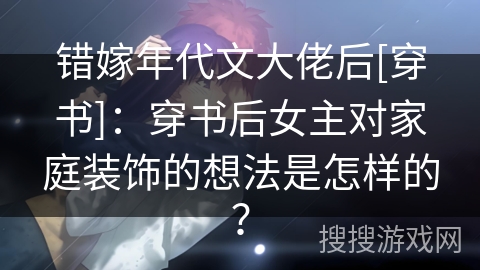 错嫁年代文大佬后[穿书]：穿书后女主对家庭装饰的想法是怎样的？