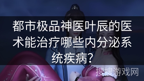 都市极品神医叶辰的医术能治疗哪些内分泌系统疾病？