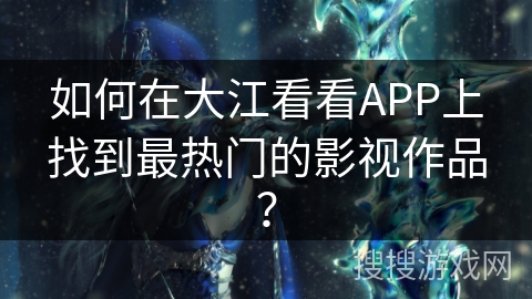 如何在大江看看APP上找到最热门的影视作品？