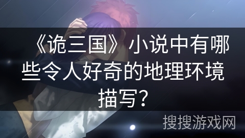 《诡三国》小说中有哪些令人好奇的地理环境描写？