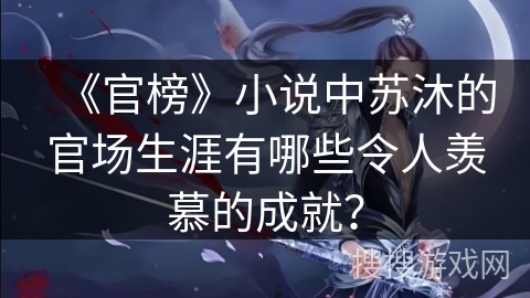 《官榜》小说中苏沐的官场生涯有哪些令人羡慕的成就？