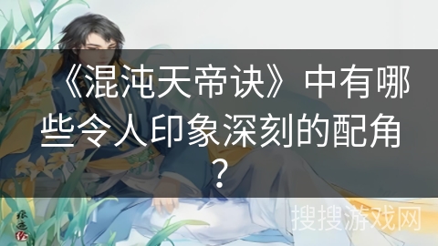 《混沌天帝诀》中有哪些令人印象深刻的配角？
