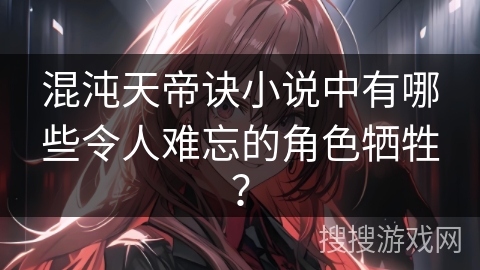 混沌天帝诀小说中有哪些令人难忘的角色牺牲？