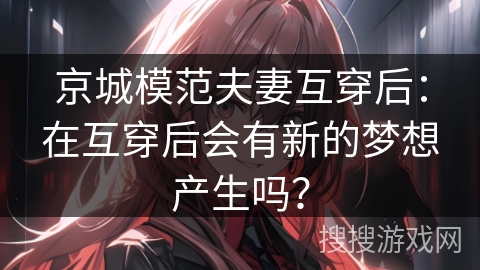 京城模范夫妻互穿后：在互穿后会有新的梦想产生吗？