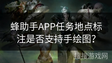 蜂助手APP任务地点标注是否支持手绘图？