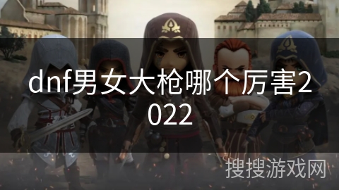 dnf男女大枪哪个厉害2022