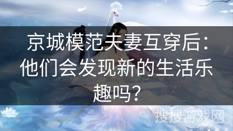 京城模范夫妻互穿后：他们会发现新的生活乐趣吗？