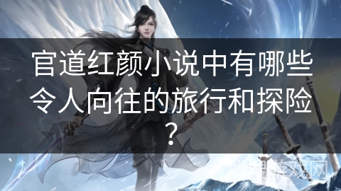 官道红颜小说中有哪些令人向往的旅行和探险？
