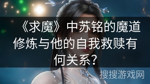 《求魔》中苏铭的魔道修炼与他的自我救赎有何关系？