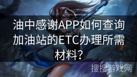 油中感谢APP如何查询加油站的ETC办理所需材料？