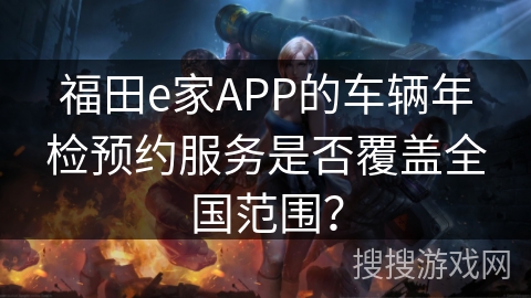 福田e家APP的车辆年检预约服务是否覆盖全国范围? 福田e家APP的车辆年检预约服务是否覆盖全国范围?