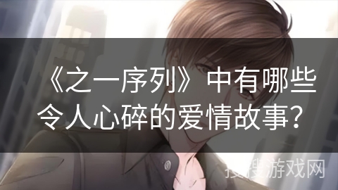 《之一序列》中有哪些令人心碎的爱情故事？