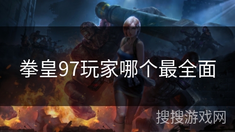 拳皇97玩家哪个最全面 拳皇97玩家哪个最全面
