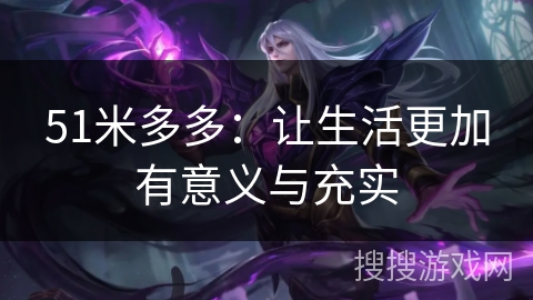 51米多多:让生活更加有意义与充实 51米多多:让生活更加有意义与充实