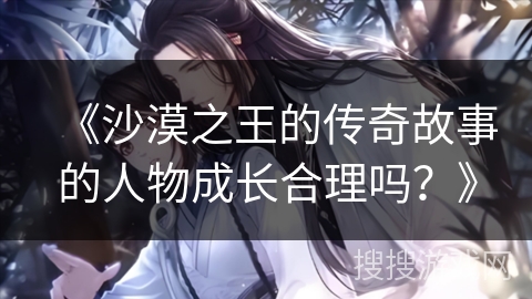 《沙漠之王的传奇故事的人物成长合理吗？》
