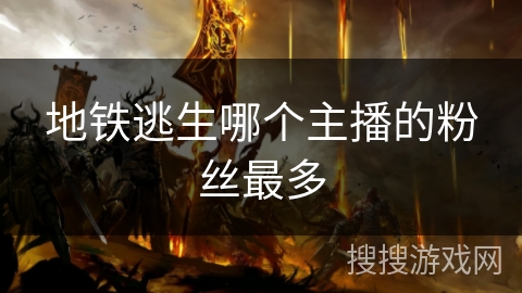 地铁逃生哪个主播的粉丝最多