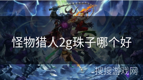 怪物猎人2g珠子哪个好 怪物猎人2g珠子哪个好