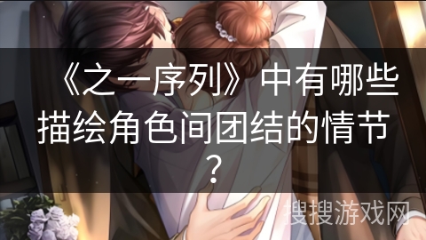 《之一序列》中有哪些描绘角色间团结的情节? 《之一序列》中有哪些描绘角色间团结的情节?