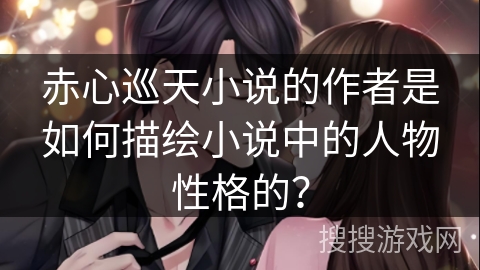 赤心巡天小说的作者是如何描绘小说中的人物性格的？