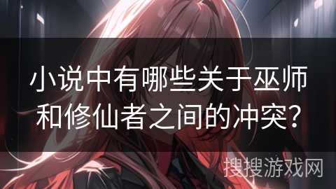 小说中有哪些关于巫师和修仙者之间的冲突? 小说中有哪些关于巫师和修仙者之间的冲突?
