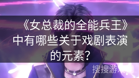 《女总裁的全能兵王》中有哪些关于戏剧表演的元素？