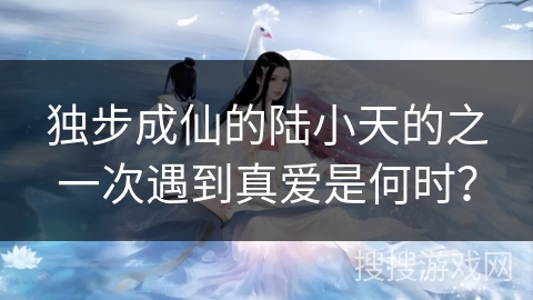 独步成仙的陆小天的之一次遇到真爱是何时？