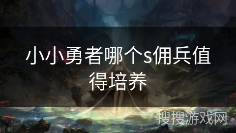 小小勇者哪个s佣兵值得培养 小小勇者哪个s佣兵值得培养