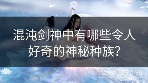 混沌剑神中有哪些令人好奇的神秘种族？