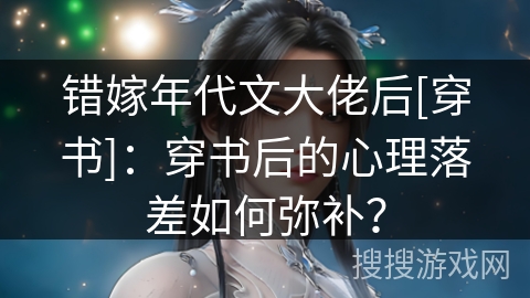 错嫁年代文大佬后[穿书]：穿书后的心理落差如何弥补？