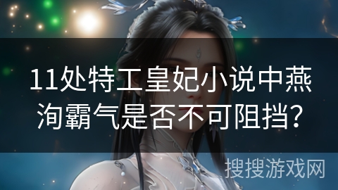 11处特工皇妃小说中燕洵霸气是否不可阻挡？