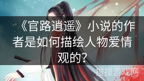 《官路逍遥》小说的作者是如何描绘人物爱情观的? 《官路逍遥》小说的作者是如何描绘人物爱情观的?