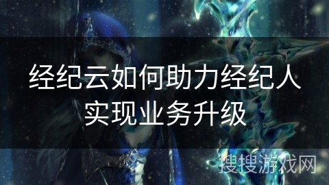 经纪云如何助力经纪人实现业务升级